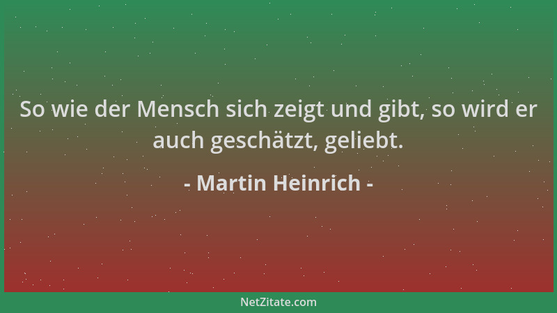 Martin Heinrich - So wie der Mensch sich zeigt und gibt, so wird er auch geschätzt, geliebt....