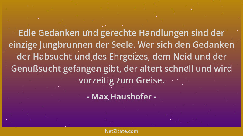 Max Haushofer - Edle Gedanken und gerechte Handlungen sind der einzige Jungbrunnen der Seele. Wer sich den Gedanken der Hab...