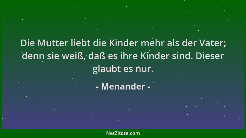 Menander - Die Mutter liebt die Kinder mehr als der Vater; denn sie weiß, daß es ihre Kinder sind. Dieser glaubt es nur....