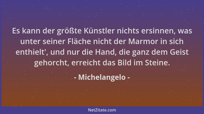 Michelangelo - Es kann der größte Künstler nichts ersinnen, was unter seiner Fläche nicht der Marmor in sich enthielt ', und...