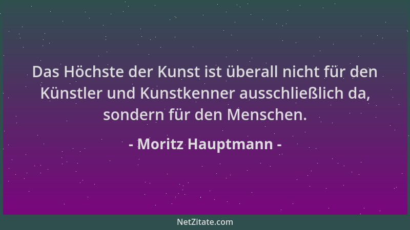 Moritz Hauptmann - Das Höchste der Kunst ist überall nicht für den Künstler und Kunstkenner ausschließlich da, sondern für...
