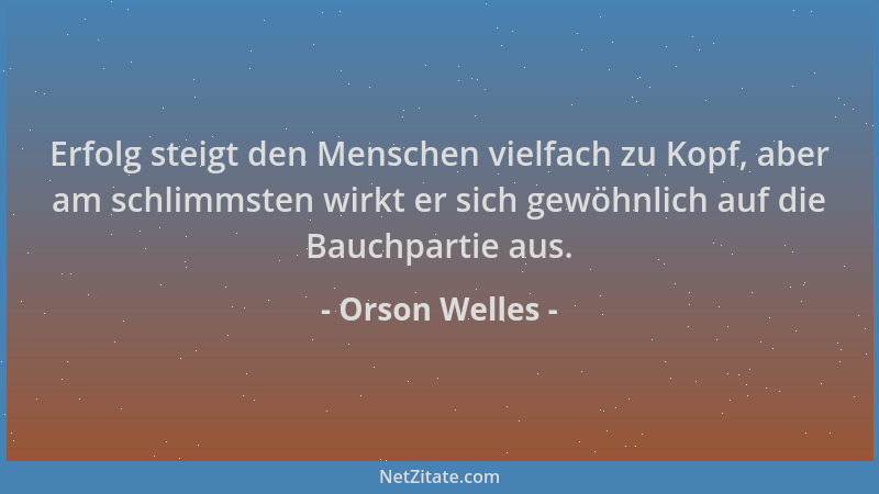 Orson Welles - Erfolg steigt den Menschen vielfach zu Kopf, aber am schlimmsten wirkt er sich gewöhnlich auf die Bauchparti...