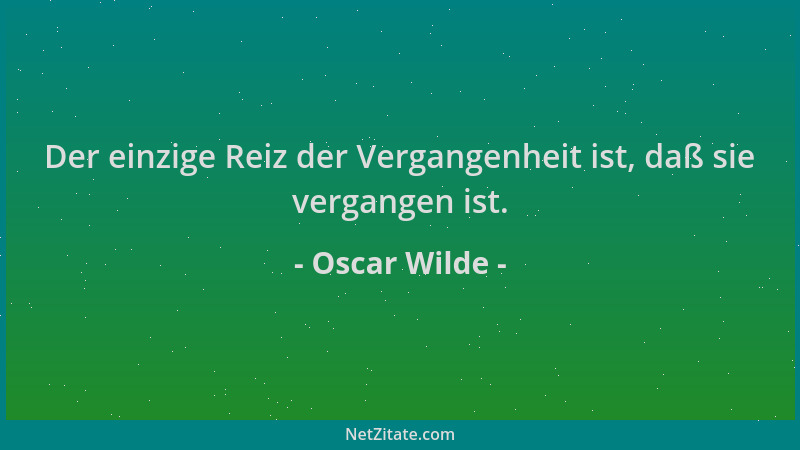 Oscar Wilde - Der einzige Reiz der Vergangenheit ist, daß sie vergangen ist....
