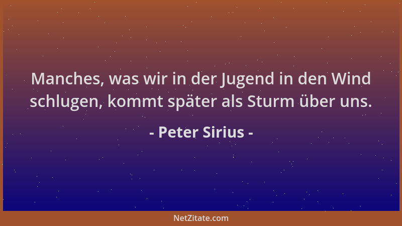 Peter Sirius - Manches, was wir in der Jugend in den Wind schlugen, kommt später als Sturm über uns....