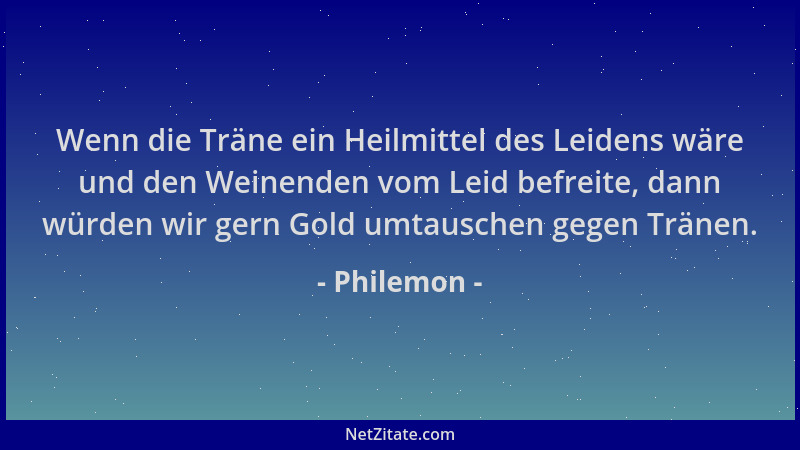 Philemon - Wenn die Träne ein Heilmittel des Leidens wäre und den Weinenden vom Leid befreite, dann würden wir gern Gold um...