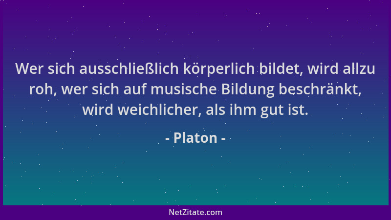 Platon - Wer sich ausschließlich körperlich bildet, wird allzu roh, wer sich auf musische Bildung beschränkt, wird weichlic...