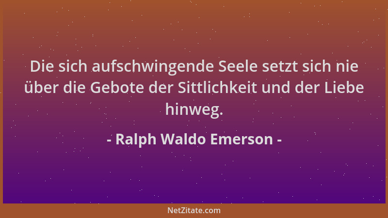 Ralph Waldo Emerson - Die sich aufschwingende Seele setzt sich nie über die Gebote der Sittlichkeit und der Liebe hinweg....