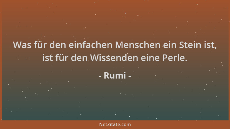 Rumi - Was für den einfachen Menschen ein Stein ist, ist für den Wissenden eine Perle....