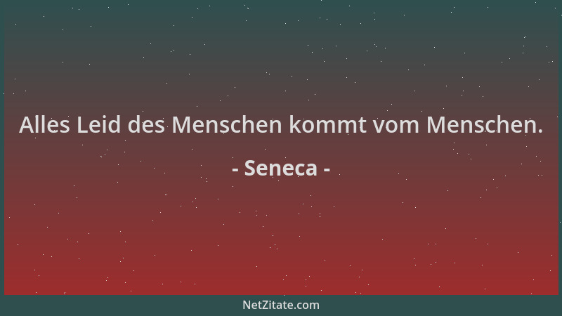 Seneca - Alles Leid des Menschen kommt vom Menschen....