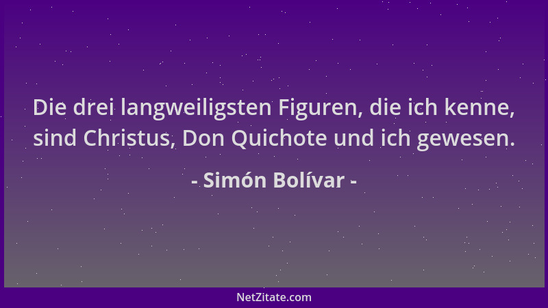 Simón Bolívar - Die drei langweiligsten Figuren, die ich kenne, sind Christus, Don Quichote und ich gewesen....