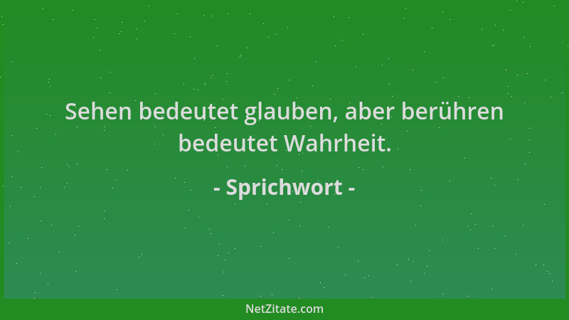 Sprichwort - Sehen bedeutet glauben, aber berühren bedeutet Wahrheit....