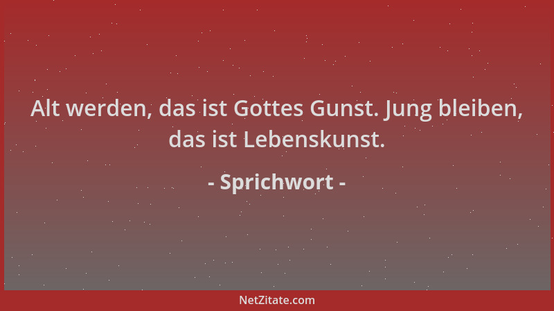 Sprichwort - Alt werden, das ist Gottes Gunst. Jung bleiben, das ist Lebenskunst....