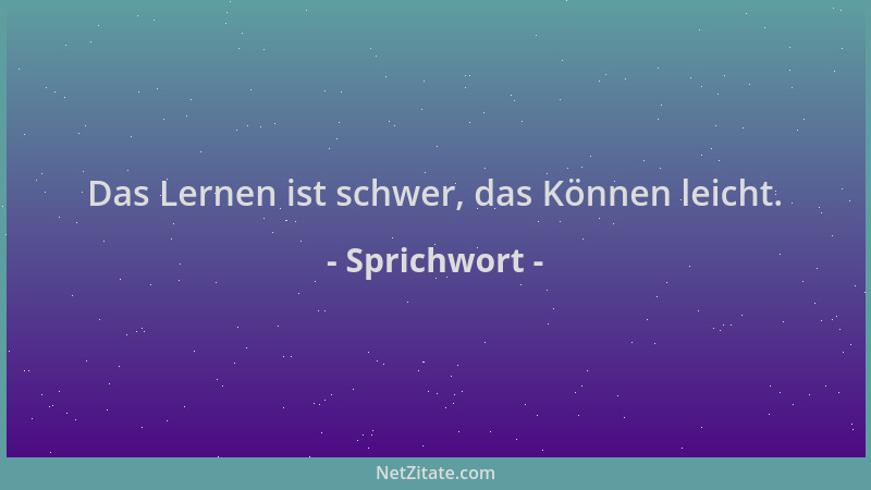 Sprichwort - Das Lernen ist schwer, das Können leicht....