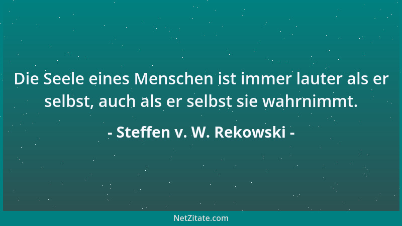 Steffen v. W. Rekowski - Die Seele eines Menschen ist immer lauter als er selbst, auch als er selbst sie wahrnimmt....