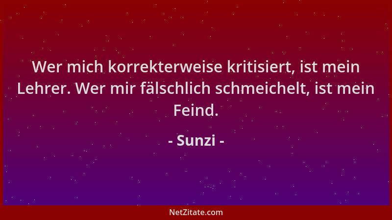 Sunzi - Wer mich korrekterweise kritisiert, ist mein Lehrer. Wer mir fälschlich schmeichelt, ist mein Feind....
