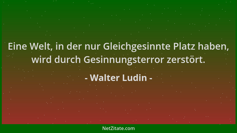 Walter Ludin - Eine Welt, in der nur Gleichgesinnte Platz haben, wird durch Gesinnungsterror zerstört....