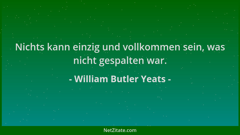 William Butler Yeats - Nichts kann einzig und vollkommen sein, was nicht gespalten war....