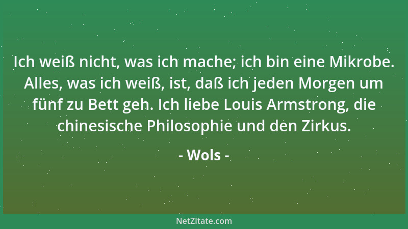 Wols - Ich weiß nicht, was ich mache; ich bin eine Mikrobe. Alles, was ich weiß, ist, daß ich jeden Morgen um fünf zu Bett...