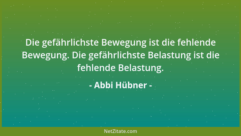 Abbi Hübner - Die gefährlichste Bewegung ist die fehlende Bewegung. Die gefährlichste Belastung ist die fehlende Belastung....