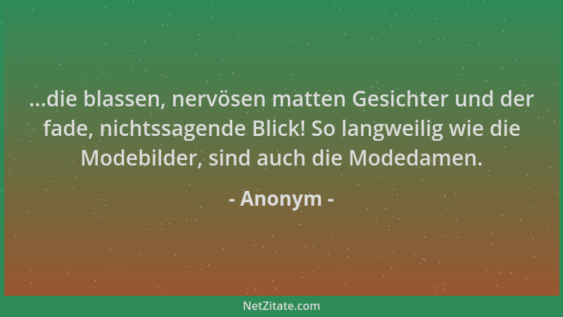 Anonym - ...die blassen, nervösen matten Gesichter und der fade, nichtssagende Blick! So langweilig wie die Modebilder, sin...