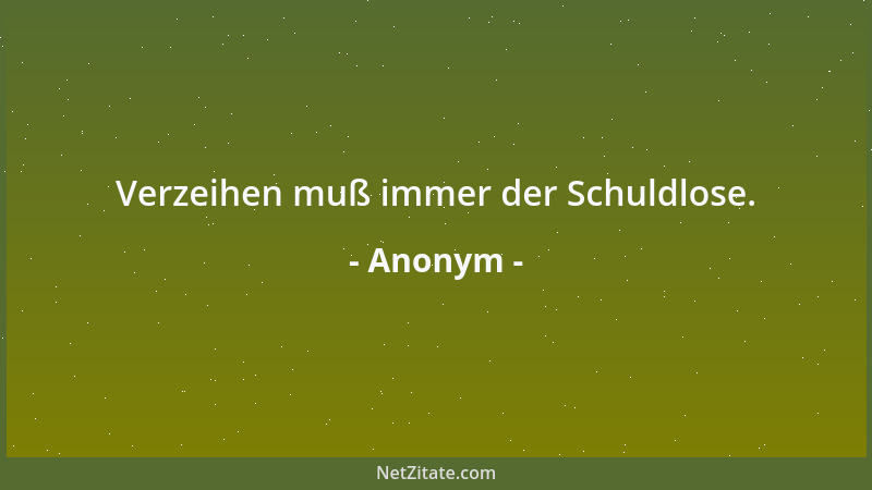 Anonym - Verzeihen muß immer der Schuldlose....