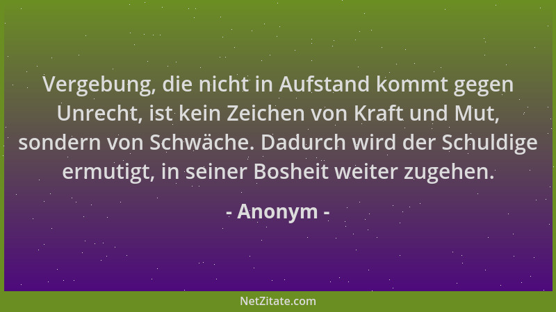 Anonym - Vergebung, die nicht in Aufstand kommt gegen Unrecht, ist kein Zeichen von Kraft und Mut, sondern von Schwäche. Da...