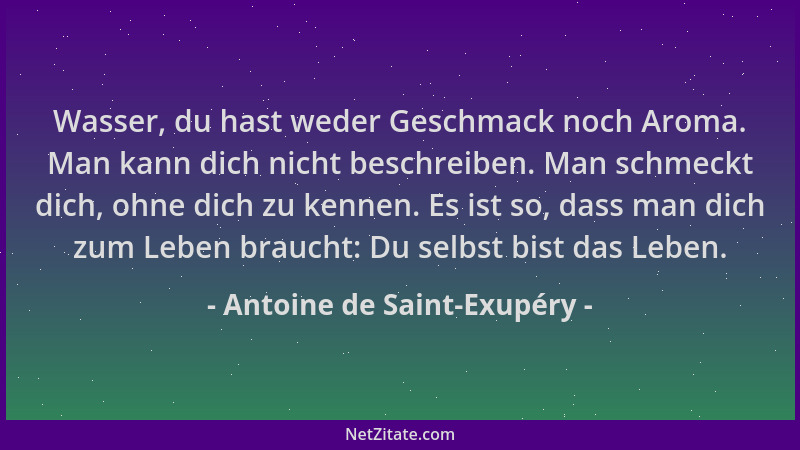Antoine de Saint-Exupéry - Wasser, du hast weder Geschmack noch Aroma. Man kann dich nicht beschreiben. Man schmeckt dich,...