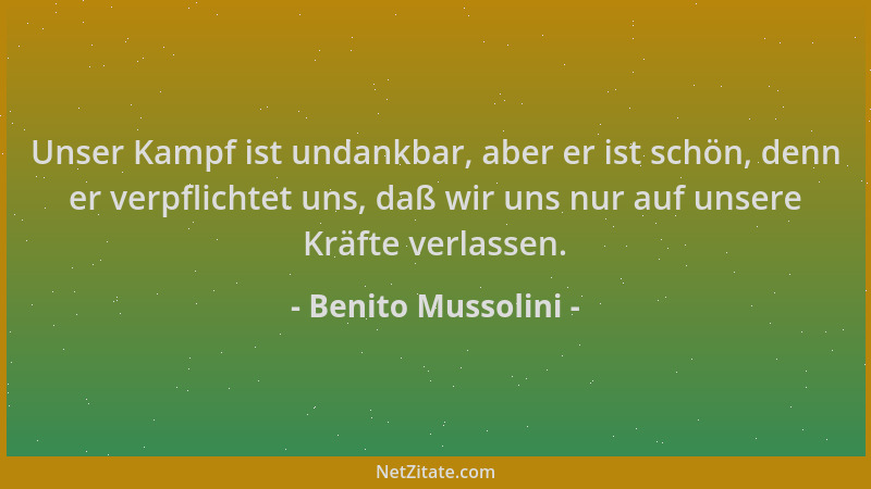 Benito Mussolini - Unser Kampf ist undankbar, aber er ist schön, denn er verpflichtet uns, daß wir uns nur auf unsere Kräft...