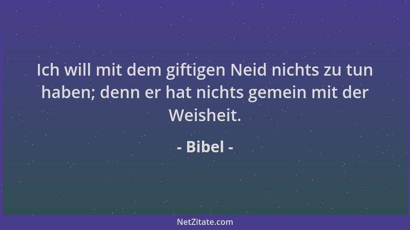 Bibel - Ich will mit dem giftigen Neid nichts zu tun haben; denn er hat nichts gemein mit der Weisheit....