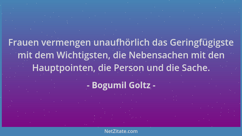 Bogumil Goltz - Frauen vermengen unaufhörlich das Geringfügigste mit dem Wichtigsten, die Nebensachen mit den Hauptpointen,...