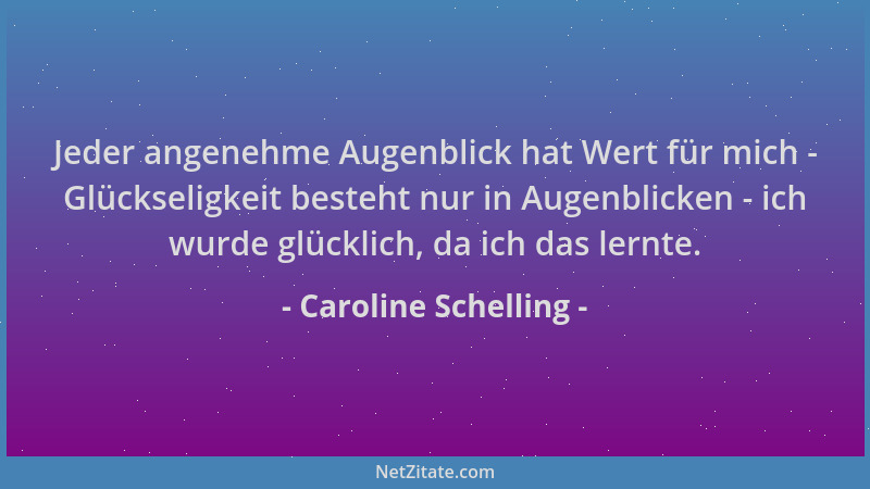 Caroline Schelling - Jeder angenehme Augenblick hat Wert für mich - Glückseligkeit besteht nur in Augenblicken - ich wurde...