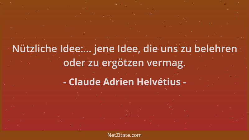 Claude Adrien Helvétius - Nützliche Idee:... jene Idee, die uns zu belehren oder zu ergötzen vermag....