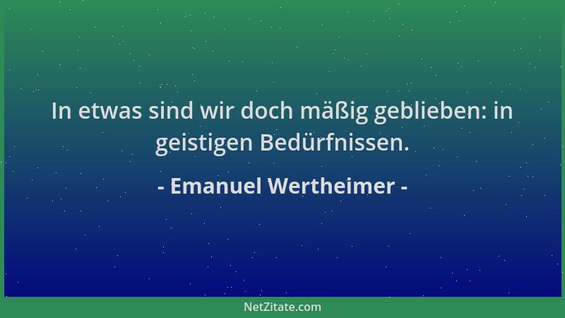 Emanuel Wertheimer - In etwas sind wir doch mäßig geblieben: in geistigen Bedürfnissen....