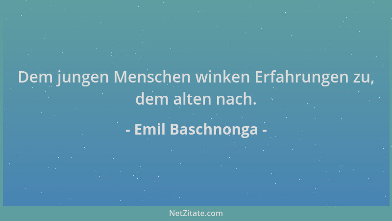 Emil Baschnonga - Dem jungen Menschen winken Erfahrungen zu, dem alten nach....
