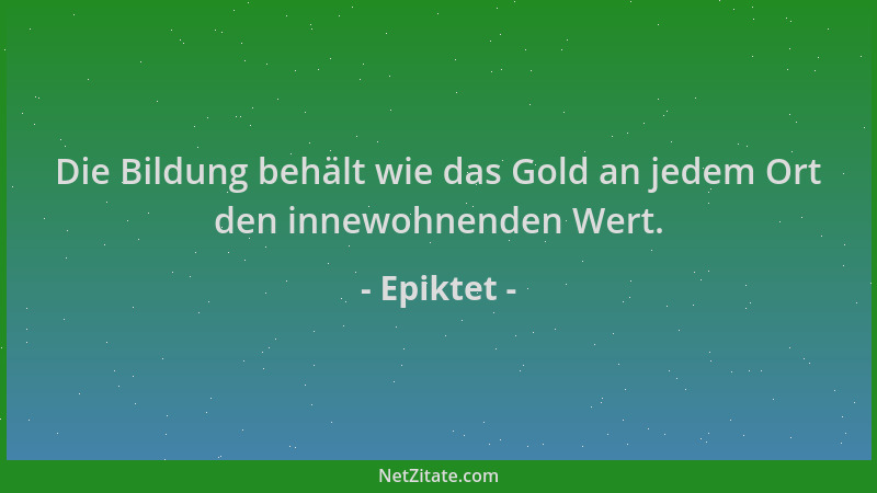 Epiktet - Die Bildung behält wie das Gold an jedem Ort den innewohnenden Wert....