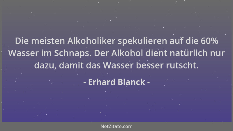 Erhard Blanck - Die meisten Alkoholiker spekulieren auf die 60% Wasser im Schnaps. Der Alkohol dient natürlich nur dazu, da...