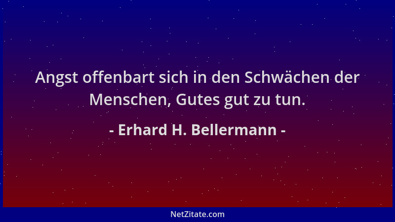 Erhard H. Bellermann - Angst offenbart sich in den Schwächen der Menschen, Gutes gut zu tun....