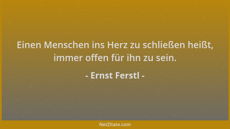 Ernst Ferstl - Einen Menschen ins Herz zu schließen heißt, immer offen für ihn zu sein....