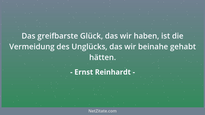Ernst Reinhardt - Das greifbarste Glück, das wir haben, ist die Vermeidung des Unglücks, das wir beinahe gehabt hätten....