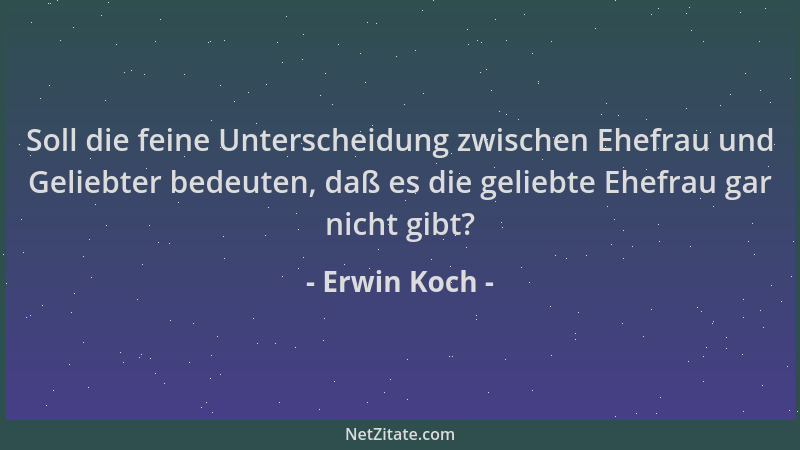 Erwin Koch - Soll die feine Unterscheidung zwischen Ehefrau und Geliebter bedeuten, daß es die geliebte Ehefrau gar nicht g...