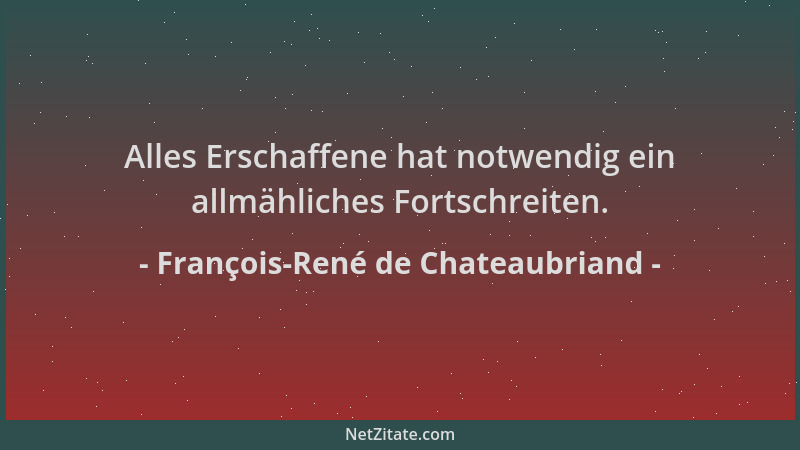 François-René de Chateaubriand - Alles Erschaffene hat notwendig ein allmähliches Fortschreiten....
