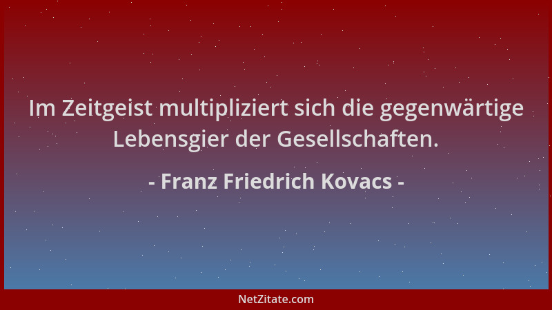 Franz Friedrich Kovacs - Im Zeitgeist multipliziert sich die gegenwärtige Lebensgier der Gesellschaften....