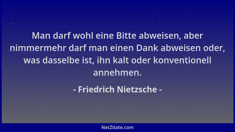 Friedrich Nietzsche - Man darf wohl eine Bitte abweisen, aber nimmermehr darf man einen Dank abweisen oder, was dasselbe is...