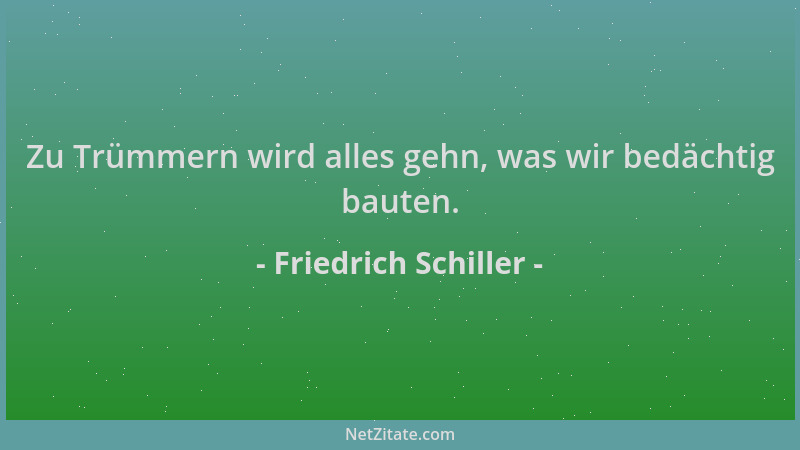 Friedrich Schiller - Zu Trümmern wird alles gehn, was wir bedächtig bauten....