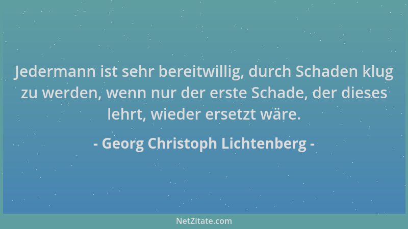 Georg Christoph Lichtenberg - Jedermann ist sehr bereitwillig, durch Schaden klug zu werden, wenn nur der erste Schade, der...