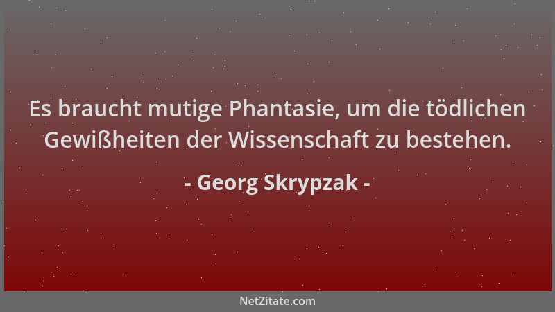 Georg Skrypzak - Es braucht mutige Phantasie, um die tödlichen Gewißheiten der Wissenschaft zu bestehen....