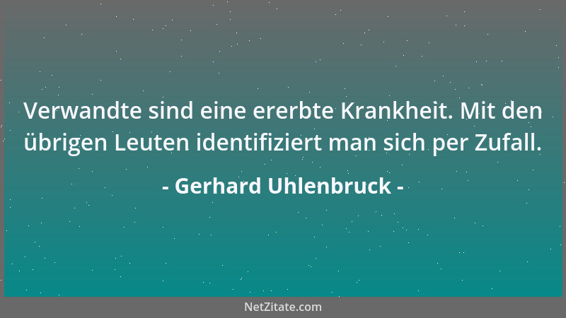 Gerhard Uhlenbruck - Verwandte sind eine ererbte Krankheit. Mit den übrigen Leuten identifiziert man sich per Zufall....
