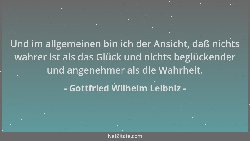 Gottfried Wilhelm Leibniz - Und im allgemeinen bin ich der Ansicht, daß nichts wahrer ist als das Glück und nichts beglücke...