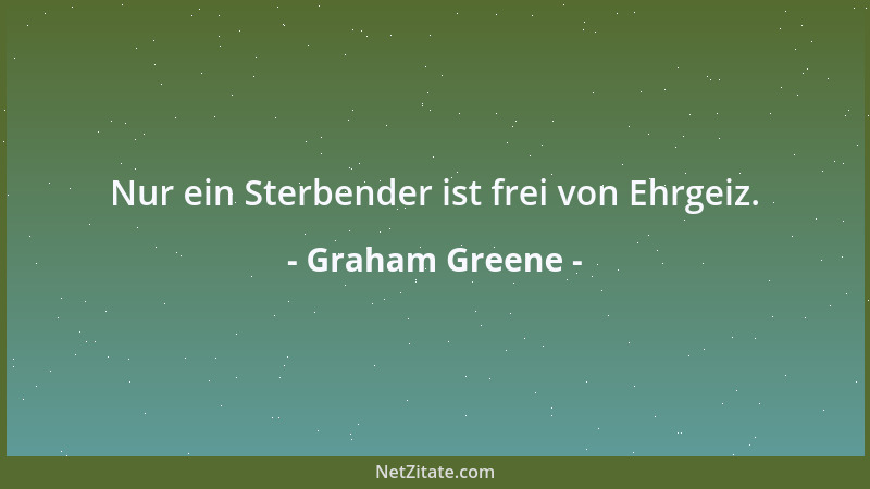 Graham Greene - Nur ein Sterbender ist frei von Ehrgeiz....