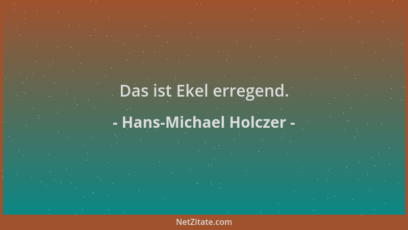 Hans-Michael Holczer - Das ist Ekel erregend....